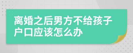 离婚之后男方不给孩子户口应该怎么办