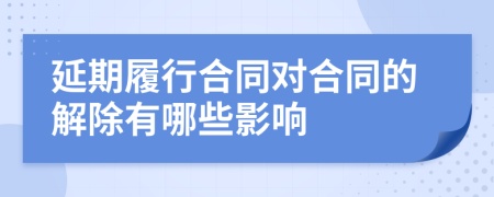 延期履行合同对合同的解除有哪些影响