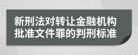 新刑法对转让金融机构批准文件罪的判刑标准