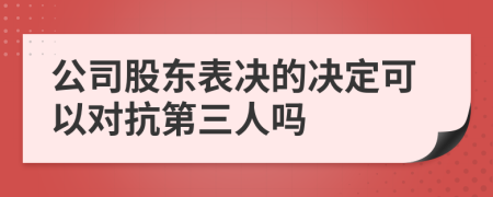 公司股东表决的决定可以对抗第三人吗