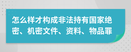 怎么样才构成非法持有国家绝密、机密文件、资料、物品罪