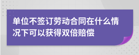 单位不签订劳动合同在什么情况下可以获得双倍赔偿