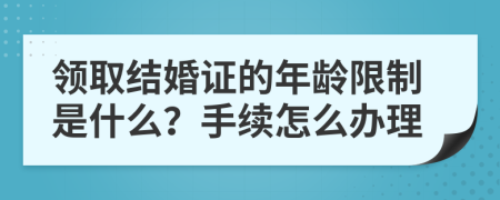 领取结婚证的年龄限制是什么？手续怎么办理