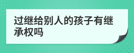 过继给别人的孩子有继承权吗