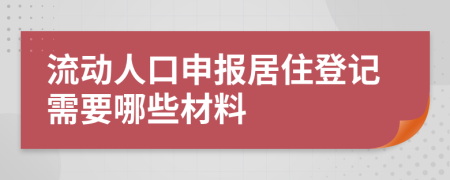 流动人口申报居住登记需要哪些材料