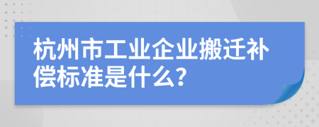 杭州市工业企业搬迁补偿标准是什么？