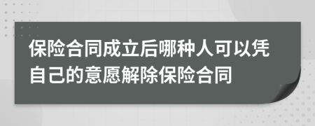 保险合同成立后哪种人可以凭自己的意愿解除保险合同