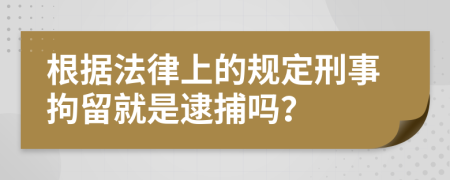 根据法律上的规定刑事拘留就是逮捕吗？