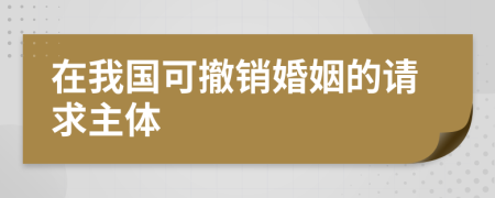 在我国可撤销婚姻的请求主体