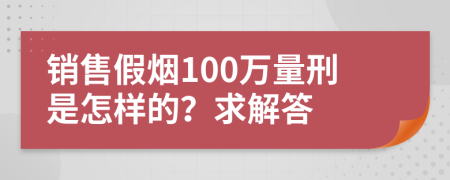 销售假烟100万量刑是怎样的？求解答