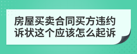 房屋买卖合同买方违约诉状这个应该怎么起诉