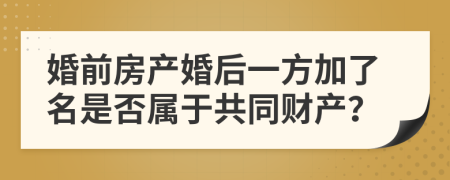 婚前房产婚后一方加了名是否属于共同财产？