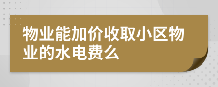 物业能加价收取小区物业的水电费么