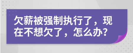 欠薪被强制执行了，现在不想欠了，怎么办？