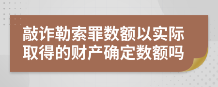 敲诈勒索罪数额以实际取得的财产确定数额吗