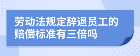 劳动法规定辞退员工的赔偿标准有三倍吗