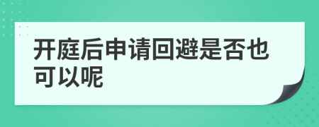 开庭后申请回避是否也可以呢