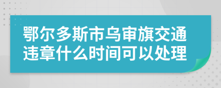 鄂尔多斯市乌审旗交通违章什么时间可以处理