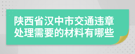 陕西省汉中市交通违章处理需要的材料有哪些