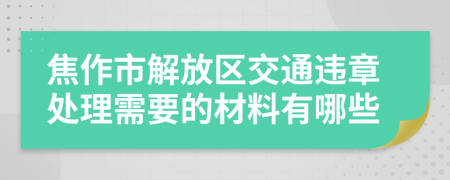 焦作市解放区交通违章处理需要的材料有哪些