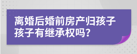 离婚后婚前房产归孩子孩子有继承权吗？