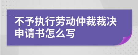 不予执行劳动仲裁裁决申请书怎么写