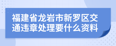 福建省龙岩市新罗区交通违章处理要什么资料