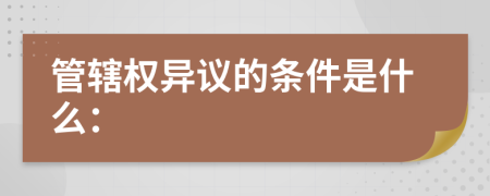 管辖权异议的条件是什么：