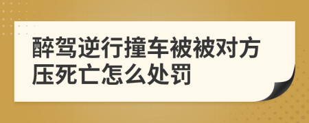 醉驾逆行撞车被被对方压死亡怎么处罚