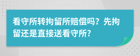 看守所转拘留所赔偿吗？先拘留还是直接送看守所?