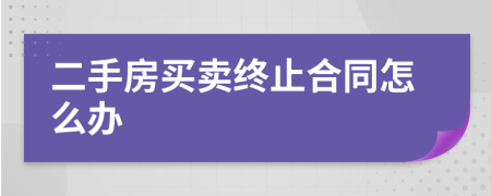 二手房买卖终止合同怎么办