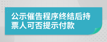 公示催告程序终结后持票人可否提示付款