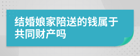 结婚娘家陪送的钱属于共同财产吗