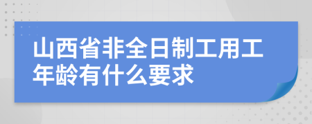 山西省非全日制工用工年龄有什么要求
