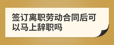 签订离职劳动合同后可以马上辞职吗