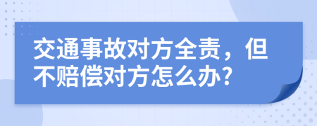 交通事故对方全责，但不赔偿对方怎么办?