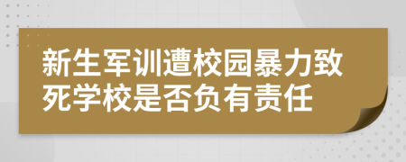 新生军训遭校园暴力致死学校是否负有责任