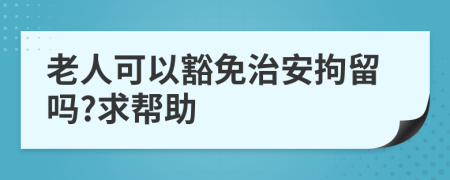 老人可以豁免治安拘留吗?求帮助