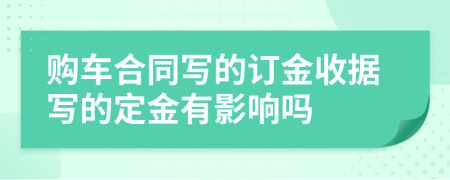 购车合同写的订金收据写的定金有影响吗