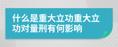 什么是重大立功重大立功对量刑有何影响