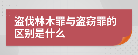 盗伐林木罪与盗窃罪的区别是什么