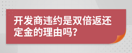 开发商违约是双倍返还定金的理由吗？