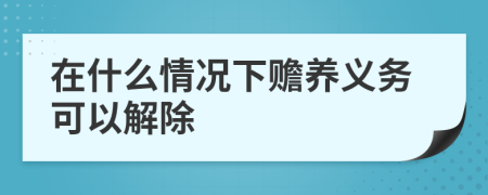 在什么情况下赡养义务可以解除