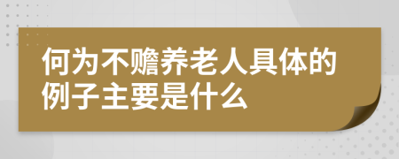 何为不赡养老人具体的例子主要是什么