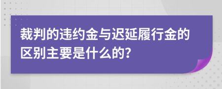 裁判的违约金与迟延履行金的区别主要是什么的？