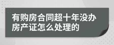 有购房合同超十年没办房产证怎么处理的