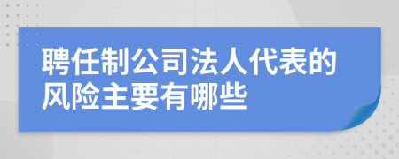 聘任制公司法人代表的风险主要有哪些