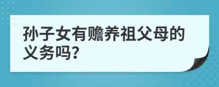 孙子女有赡养祖父母的义务吗？