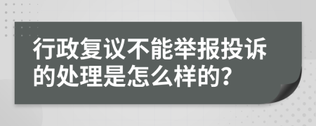 行政复议不能举报投诉的处理是怎么样的？