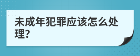 未成年犯罪应该怎么处理？